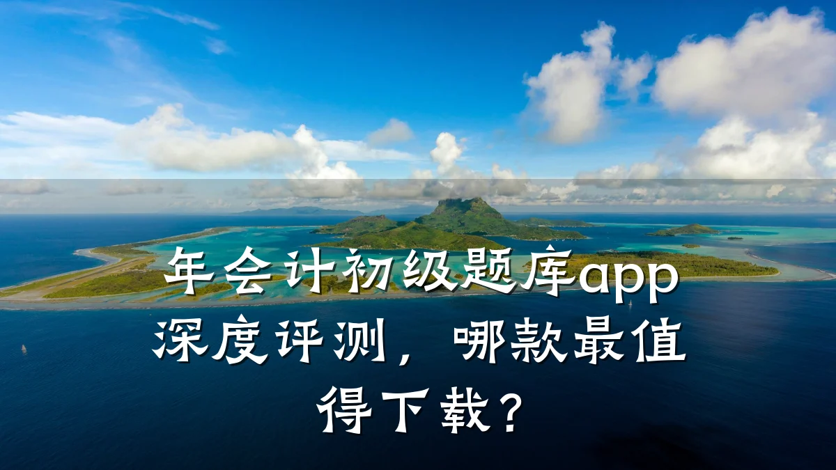 年会计初级题库app深度评测,哪款最值得下载?