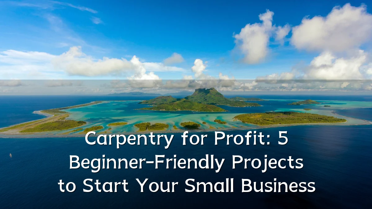 Carpentry for Profit: 5 Beginner-Friendly Projects to Start Your Small Business