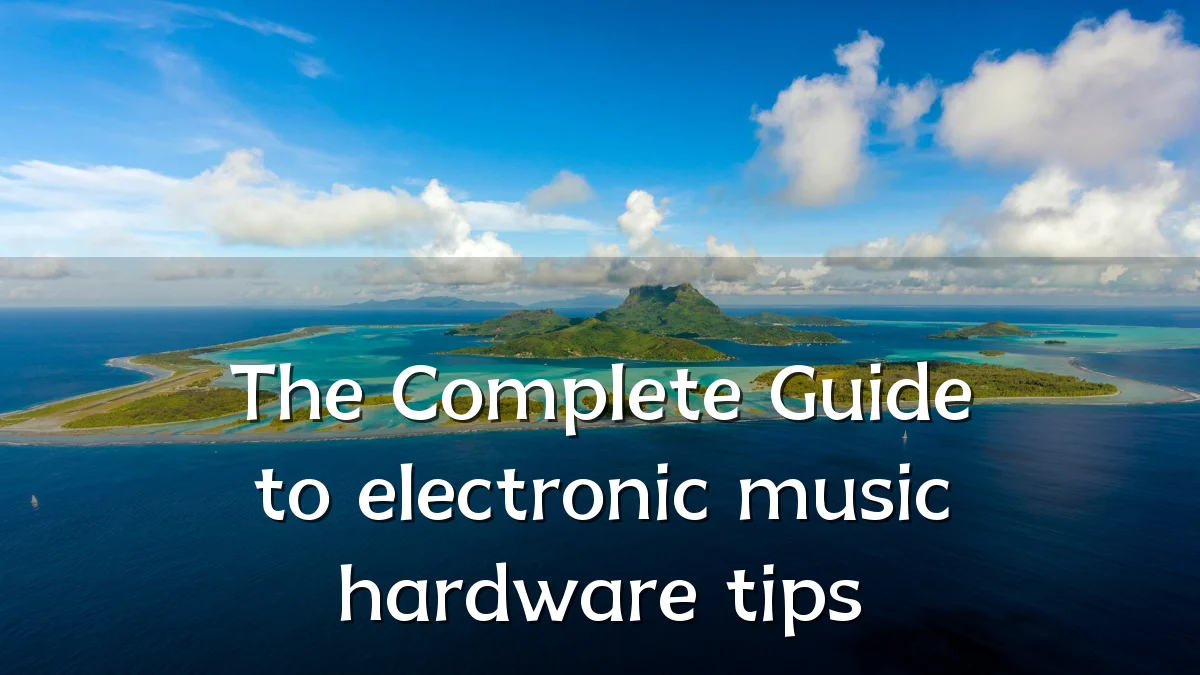The Complete Guide to electronic music hardware tips