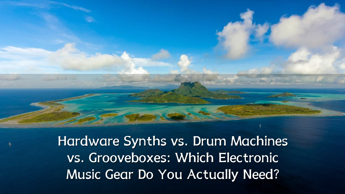 Hardware Synths vs. Drum Machines vs. Grooveboxes: Which Electronic Music Gear Do You Actually Need?