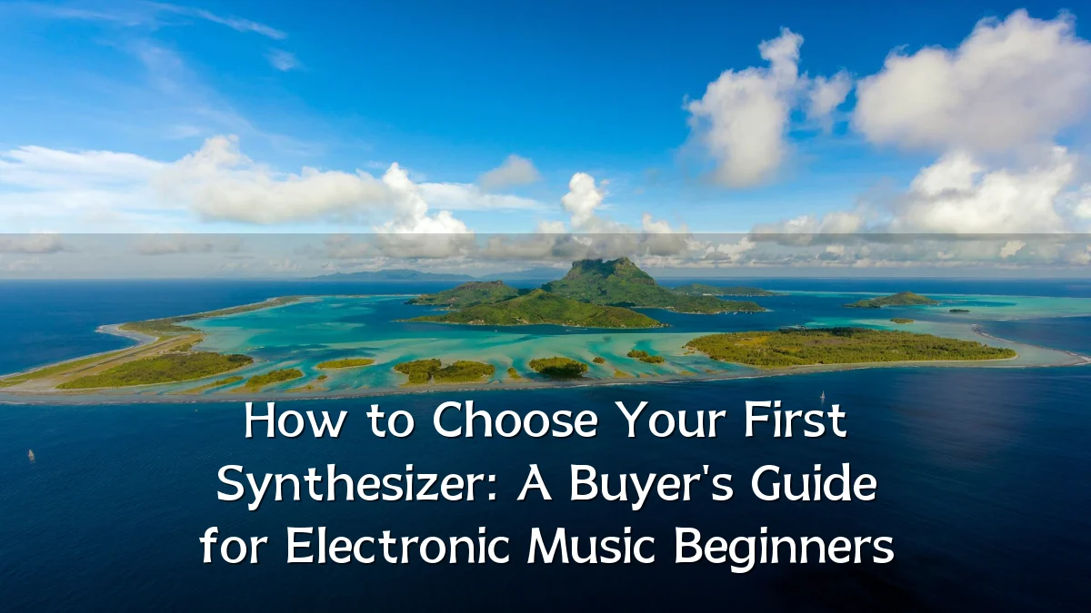 How to Choose Your First Synthesizer: A Buyer's Guide for Electronic Music Beginners
