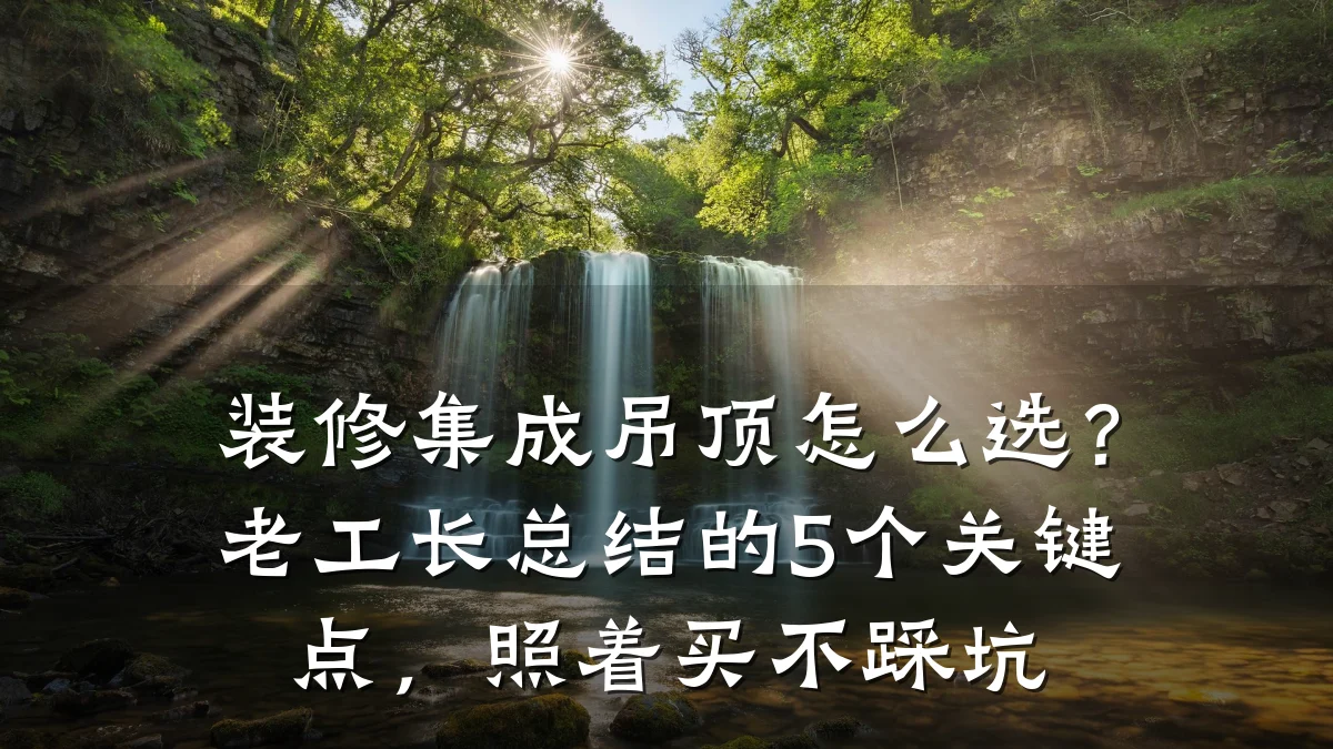 装修集成吊顶怎么选?老工长总结的5个关键点,照着买不踩坑